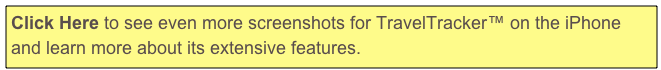 Click Here to see even more screenshots for TravelTracker™ on the iPhone and learn more about its extensive features.