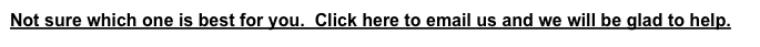Not sure which one is best for you.  Click here to email us and we will be glad to help.